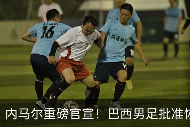 内马尔重磅官宣！巴西男足批准恢复训练，首秀日期确定